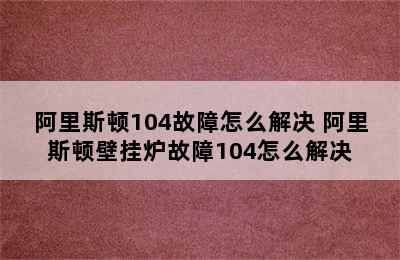 阿里斯顿104故障怎么解决 阿里斯顿壁挂炉故障104怎么解决